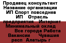 Продавец-консультант › Название организации ­ ИП Спорт повседнев, ИП › Отрасль предприятия ­ Интернет › Минимальный оклад ­ 5 000 - Все города Работа » Вакансии   . Чувашия респ.,Алатырь г.